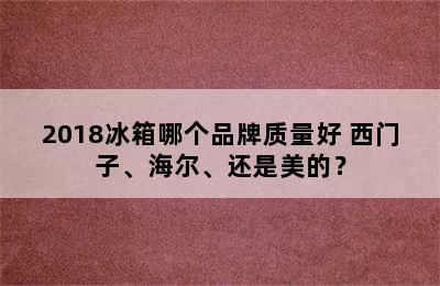 2018冰箱哪个品牌质量好 西门子、海尔、还是美的？